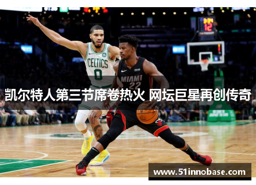 凯尔特人第三节席卷热火 网坛巨星再创传奇