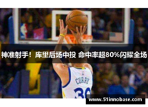 神准射手！库里后场中投 命中率超80%闪耀全场